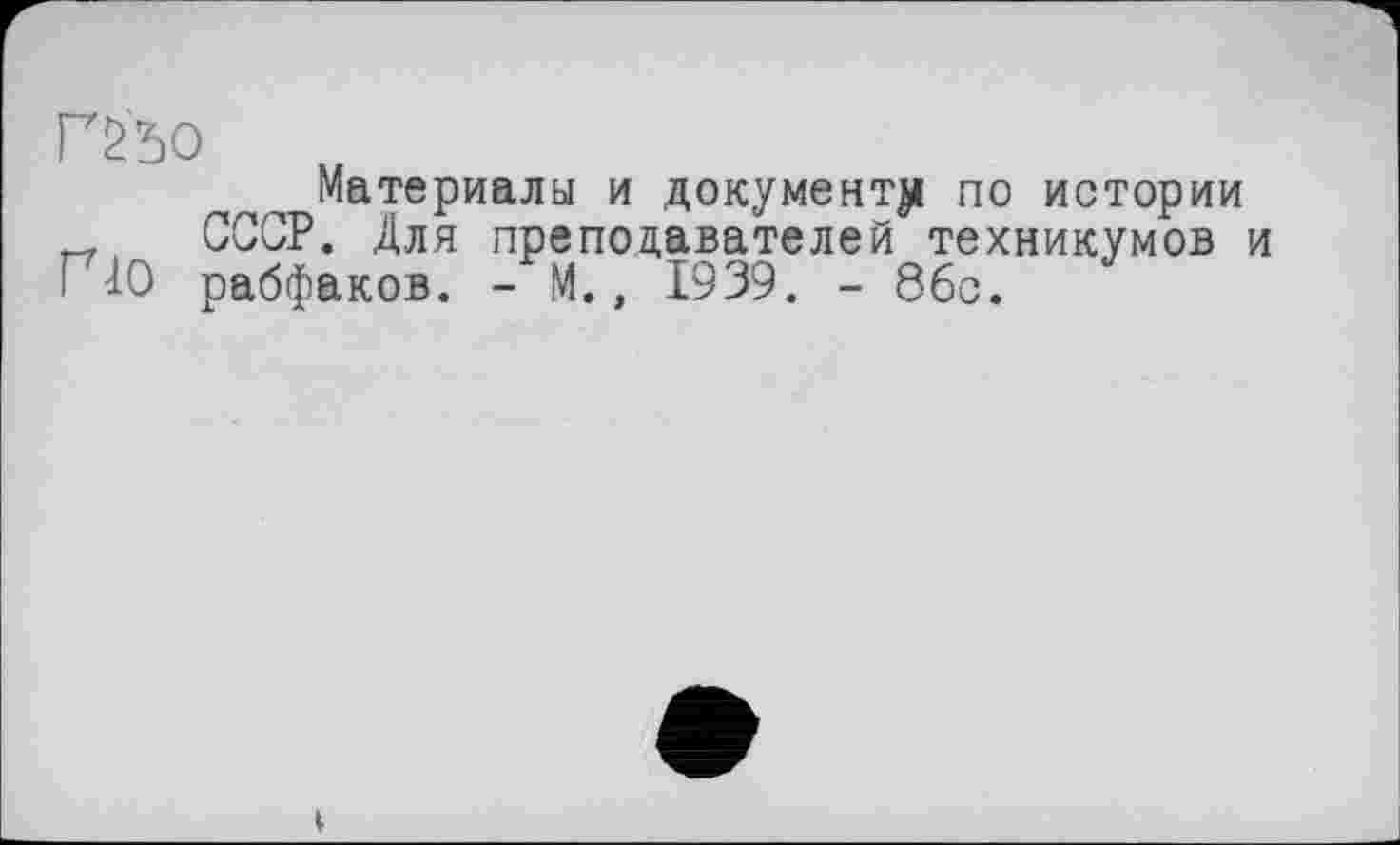 ﻿Г25О
Материалы и документу по истории СССР. Для преподавателей техникумов и ГЧО рабфаков. - М., 1939. - 86с.